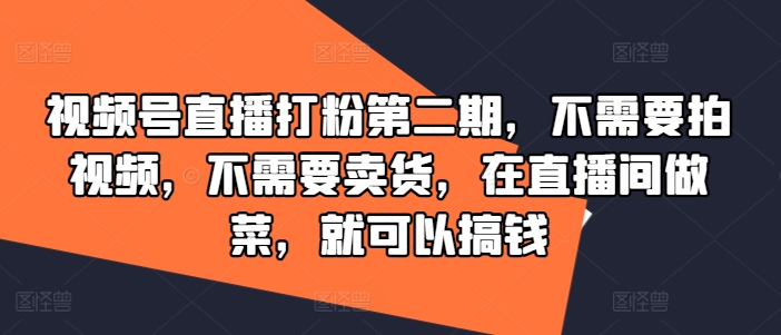 视频号直播打粉第二期，不需要拍视频，不需要卖货，在直播间做菜，就可以搞钱-情久项目网