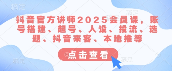 抖音官方讲师2025会员课，账号搭建、起号、人设、投流、选题、抖音来客、本地推等-情久项目网