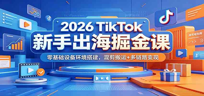 2026 TikTok新手出海掘金课：零基础设备环境搭建，混剪搬运+多链路变现-情久项目网