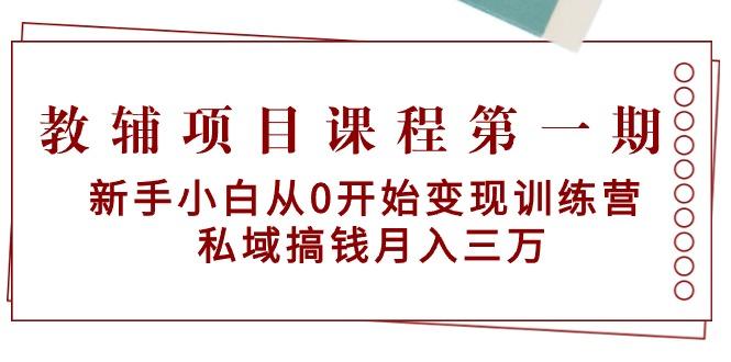 教辅项目课程第一期：新手小白从0开始变现训练营  私域搞钱月入三万-情久项目网