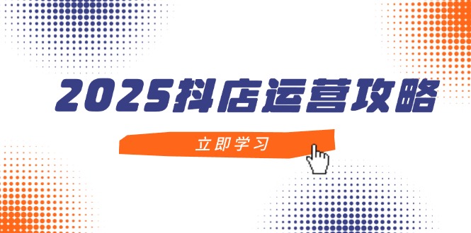 2025抖店运营攻略，掌握抖店技巧，打造月销百万，新手入门到精通-情久项目网