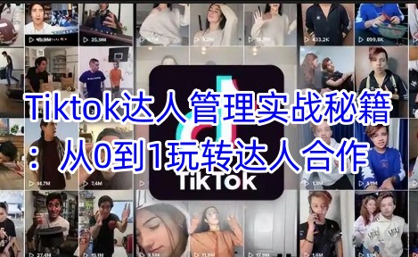 Tiktok达人管理实战秘籍：从0到1玩转达人合作-情久项目网