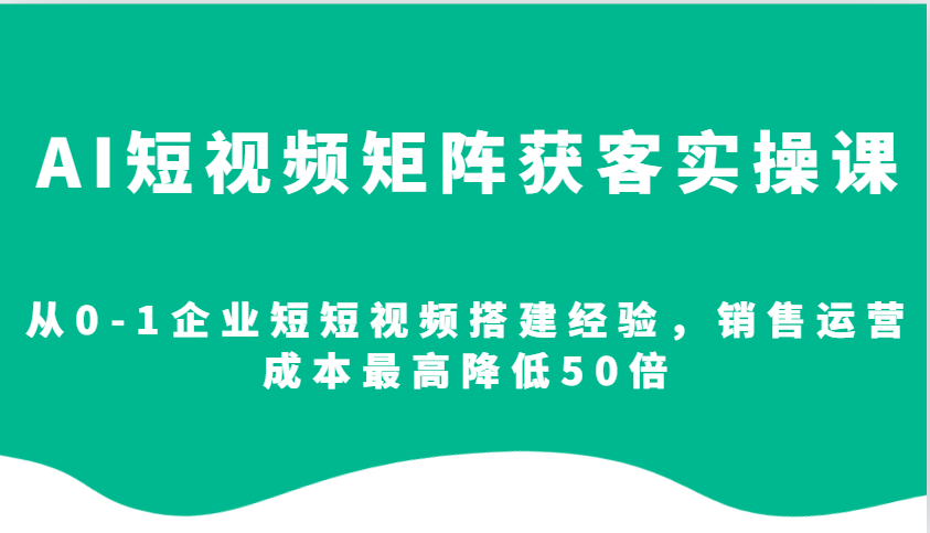 AI短视频矩阵获客实操课，从0-1企业短短视频搭建经验，销售运营成本最高降低50倍-情久项目网
