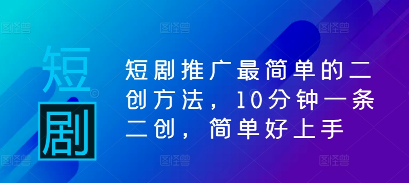 短剧推广最简单的二创方法，10分钟一条二创，简单好上手-情久项目网