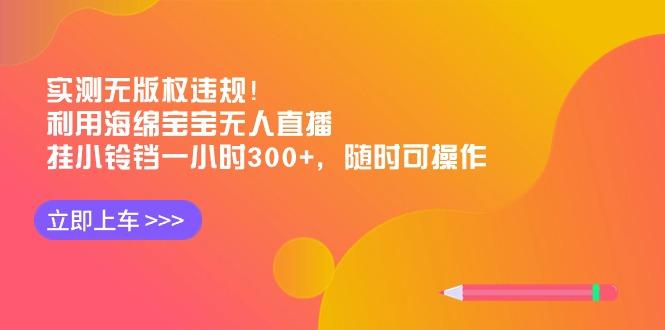 实测无版权违规！利用海绵宝宝无人直播，挂小铃铛一小时300+，随时可操作-情久项目网