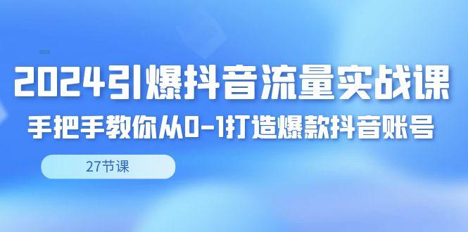 2024引爆·抖音流量实战课，手把手教你从0-1打造爆款抖音账号(27节)-情久项目网