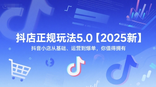 抖店正规玩法5.0【2025新】抖音小店从基础、运营到爆单，你值得拥有-情久项目网