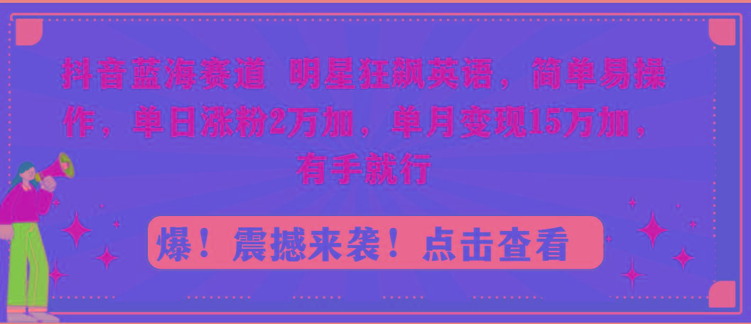 抖音蓝海赛道，明星狂飙英语，简单易操作，单日涨粉2万加，单月变现15万…-情久项目网