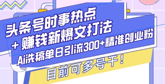 头条号时事热点+赚钱新爆文打法，Ai洗稿单日引流300+精准创业粉，目前可多号干【揭秘】-情久项目网