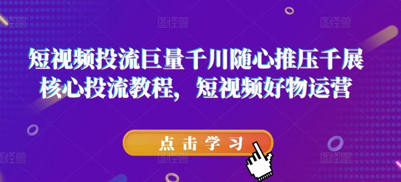 短视频投流巨量千川随心推压千展核心投流教程，短视频好物运营-情久项目网