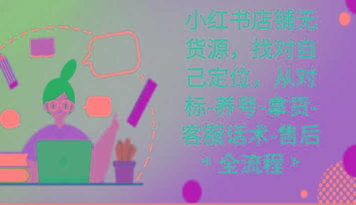 小红书店铺无货源课程，找对自己定位，从对标-养号-拿货-客服话术-售后全流程-情久项目网