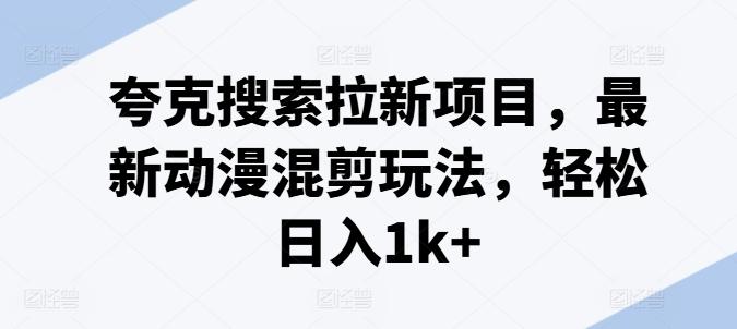 夸克搜索拉新项目，最新动漫混剪玩法，轻松日入1k+-情久项目网