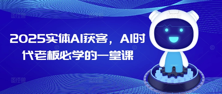 2025实体AI获客，AI时代老板必学的一堂课-情久项目网