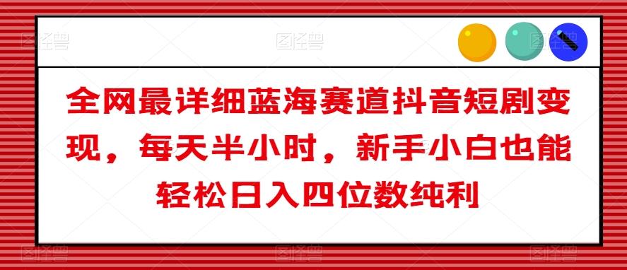 全网最详细蓝海赛道抖音短剧变现，每天半小时，新手小白也能轻松日入四位数纯利【揭秘】-情久项目网