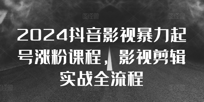2024抖音影视暴力起号涨粉课程，影视剪辑搬运实战全流程-情久项目网