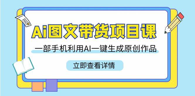 Ai图文带货项目课，一部手机利用AI一键生成原创作品(22节课)-情久项目网