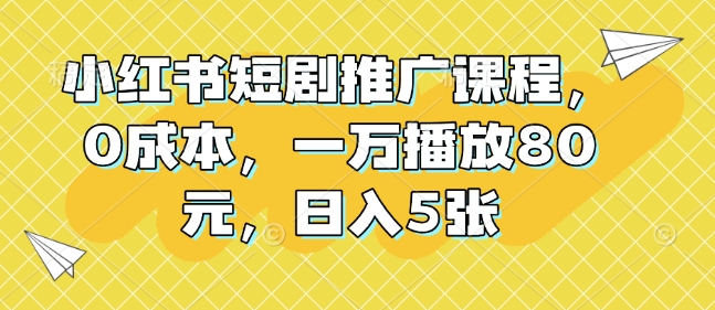 小红书短剧推广课程，0成本，一万播放80元，日入5张-情久项目网