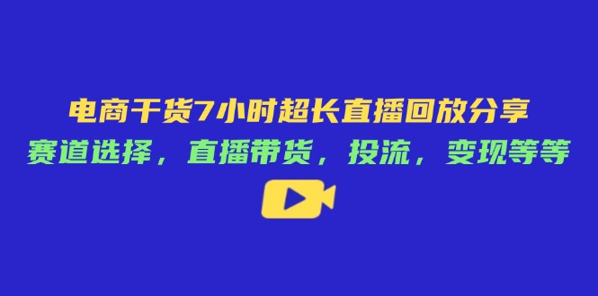 电商干货7小时超长直播回放分享：赛道选择，直播带货，投流，变现等等-情久项目网