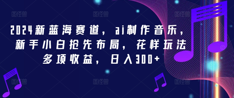 2024新蓝海赛道，ai制作音乐，新手小白抢先布局，花样玩法多项收益，日入300+【揭秘】-情久项目网