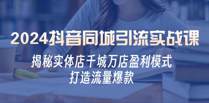 2024抖音同城引流实战课：揭秘实体店千城万店盈利模式，打造流量爆款-情久项目网