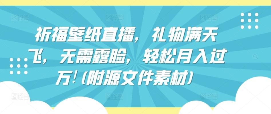 祈福壁纸直播，礼物满天飞，无需露脸，轻松月入过万!(附源文件素材)【揭秘】-情久项目网