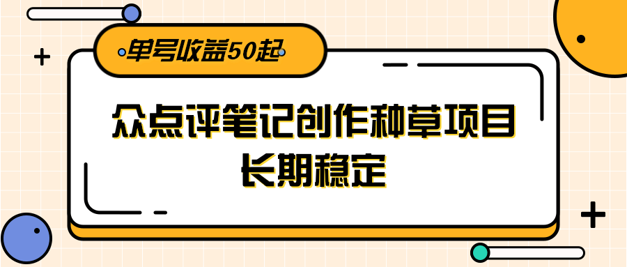 大众点评笔记创作种草项目,长期稳定, 单号收益50起-情久项目网