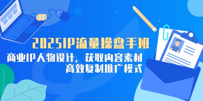 2025IP流量操盘手班，商业IP人物设计，获取内容素材，高效复制推广模式-情久项目网