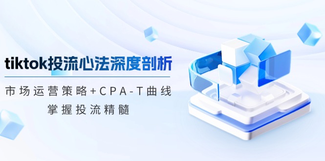 tiktok投流心法深度剖析：市场运营策略+CPA-T曲线，掌握投流精髓-情久项目网