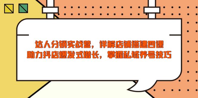 达人分销实战营，店铺搭建四课，助力抖店爆发式增长，掌握私域养号技巧-情久项目网