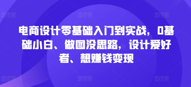 电商设计零基础入门到实战，0基础小白、做图没思路，设计爱好者、想赚钱变现-情久项目网