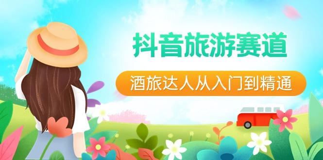 抖音旅游赛道酒旅达人从入门到精通：直播+短视频+旅游 未来5年风口-情久项目网