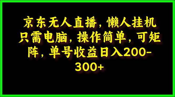 (9973期)京东无人直播，电脑挂机，操作简单，懒人专属，可矩阵操作 单号日入200-300-情久项目网