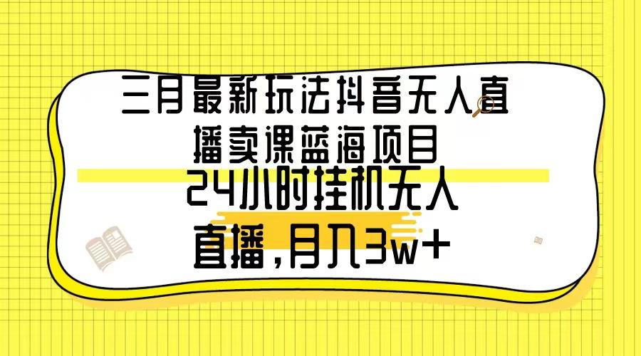 三月最新玩法抖音无人直播卖课蓝海项目，24小时无人直播，月入3w+-情久项目网