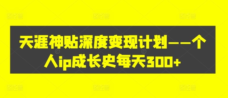天涯神贴深度变现计划——个人ip成长史每天300+【揭秘】-情久项目网