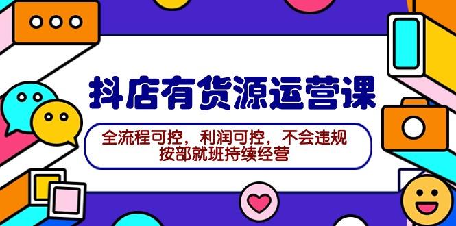 (9702期)2024抖店有货源运营课：全流程可控，利润可控，不会违规，按部就班持续经营-情久项目网