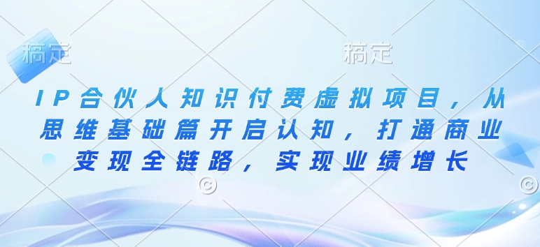 IP合伙人知识付费虚拟项目，从思维基础篇开启认知，打通商业变现全链路，实现业绩增长-情久项目网