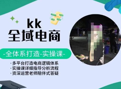 KK全域电商，全体系打造实操课，多平台打造电商逻辑体系-情久项目网