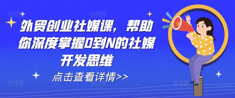 外贸创业社媒课，帮助你深度掌握0到N的社媒开发思维-情久项目网