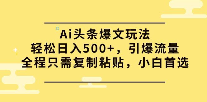 (9853期)Ai头条爆文玩法，轻松日入500+，引爆流量全程只需复制粘贴，小白首选-情久项目网