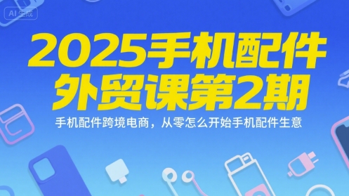 2025手机配件外贸课第2期，手机配件跨境电商，从零怎么开始手机配件生意-情久项目网