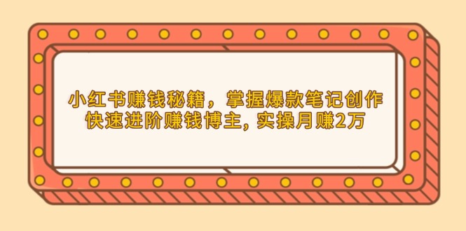 小红书赚钱秘籍，掌握爆款笔记创作，快速进阶赚钱博主, 实操月赚2万-情久项目网
