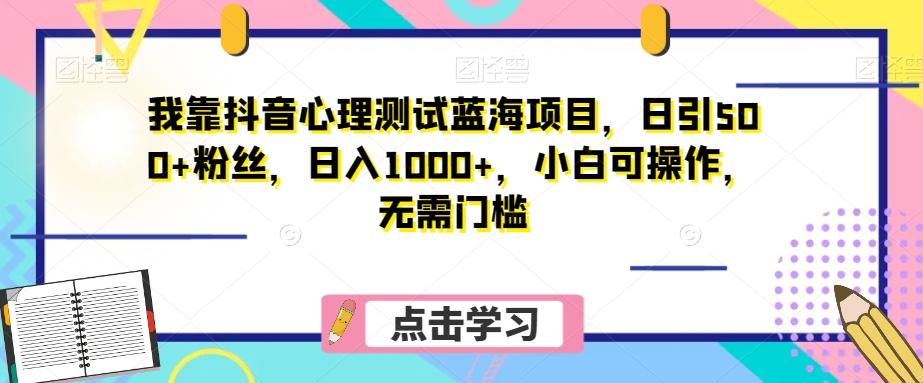 我靠抖音心理测试蓝海项目，日引500+粉丝，日入1000+，小白可操作，无需门槛（附3G素材）-情久项目网