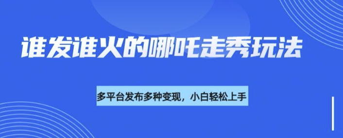 利用deepseek制作谁发谁火的哪吒2人物走秀视频，多平台发布多种变现-情久项目网
