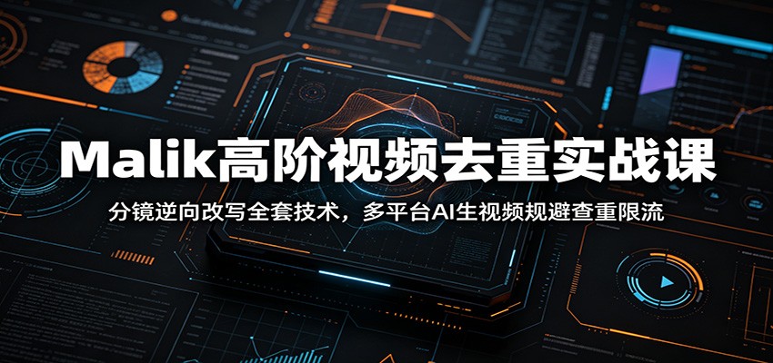 Malik高阶视频去重实战课：分镜逆向改写全套技术，多平台AI生视频规避查重限流-情久项目网