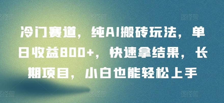 冷门赛道，纯AI搬砖玩法，单日收益800+，快速拿结果，长期项目，小白也能轻松上手【揭秘】-情久项目网