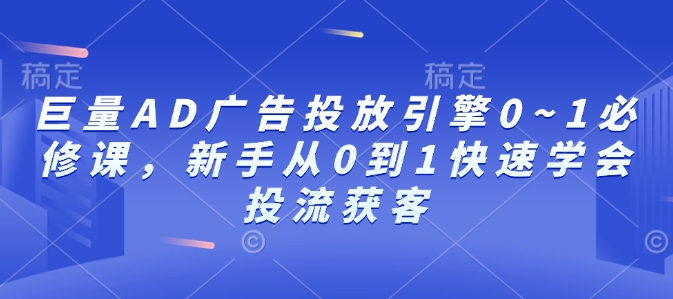 巨量AD广告投放引擎0~1必修课，新手从0到1快速学会投流获客-情久项目网
