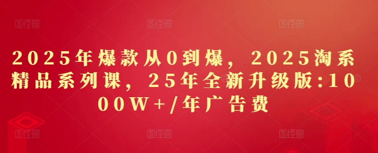 2025年爆款从0到爆，2025淘系精品系列课，25年全新升级版：1000W+1年广告费-情久项目网