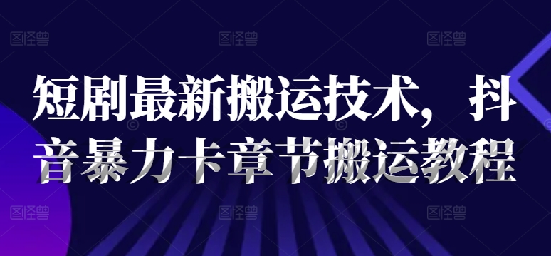 短剧最新搬运技术，抖音暴力卡章节搬运教程-情久项目网