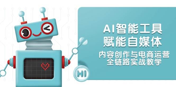AI智能工具赋能自媒体，内容创作与电商运营，全链路实战教学-情久项目网
