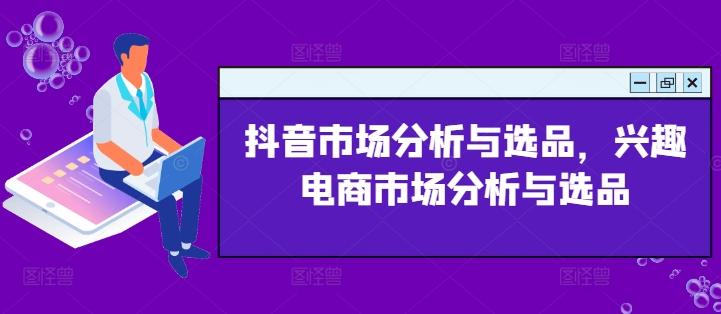 抖音市场分析与选品，兴趣电商市场分析与选品-情久项目网
